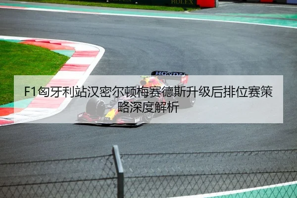 F1匈牙利站汉密尔顿梅赛德斯升级后排位赛策略深度解析