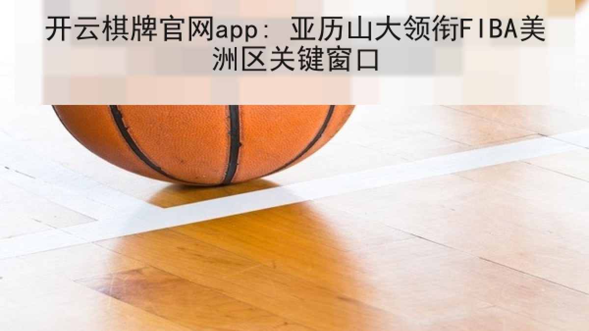 开云棋牌官网app: 亚历山大领衔FIBA美洲区关键窗口
