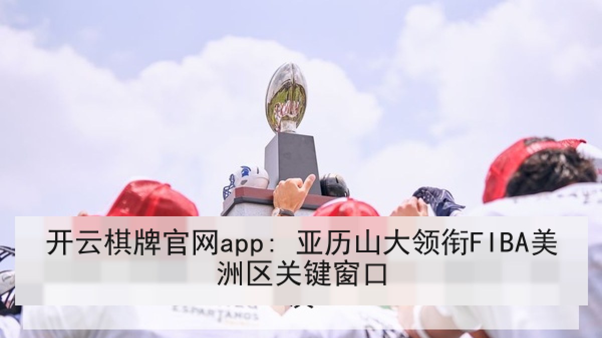 开云棋牌官网app: 亚历山大领衔FIBA美洲区关键窗口