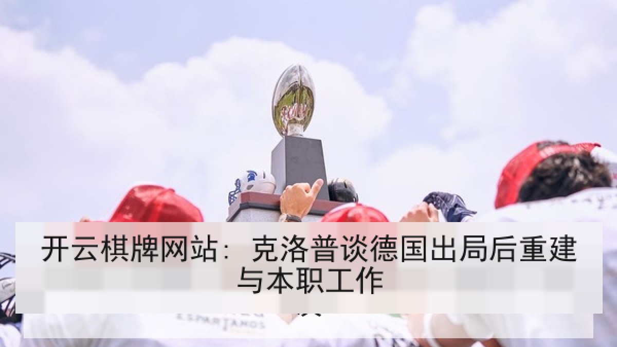 开云棋牌网站: 克洛普谈德国出局后重建与本职工作 开云棋牌网站: 克洛普谈德国出局后重建与本职工作