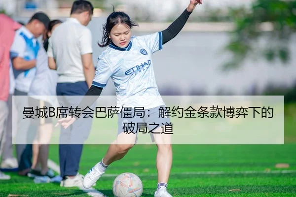 曼城B席转会巴萨僵局：解约金条款博弈下的破局之道