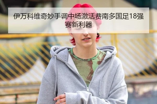 伊万科维奇妙手调中场激活费南多国足18强赛新利器