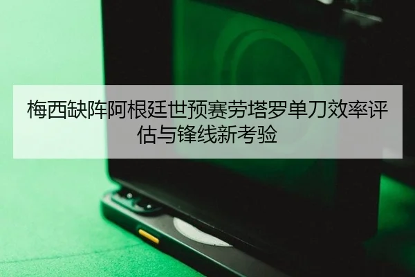 梅西缺阵阿根廷世预赛劳塔罗单刀效率评估与锋线新考验