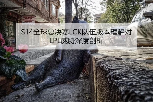 S14全球总决赛LCK队伍版本理解对LPL威胁深度剖析