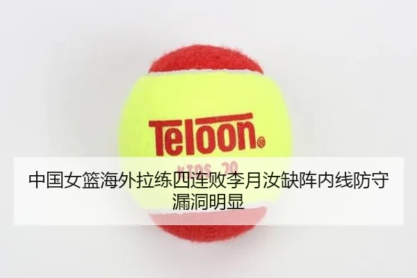 中国女篮海外拉练四连败李月汝缺阵内线防守漏洞明显