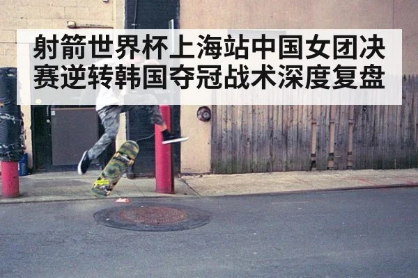射箭世界杯上海站中国女团决赛逆转韩国夺冠战术深度复盘