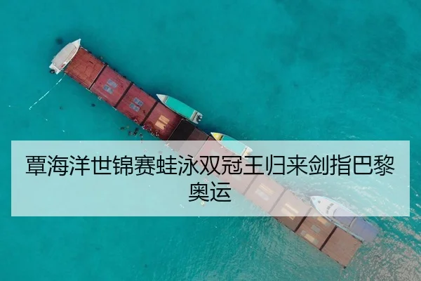 覃海洋世锦赛蛙泳双冠王归来剑指巴黎奥运