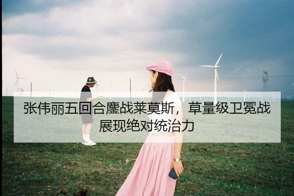 张伟丽五回合鏖战莱莫斯，草量级卫冕战展现绝对统治力