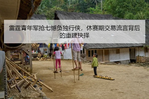 雷霆青年军抢七憾负独行侠，休赛期交易流言背后的重建抉择