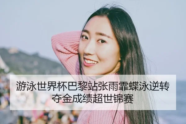 游泳世界杯巴黎站张雨霏蝶泳逆转夺金成绩超世锦赛