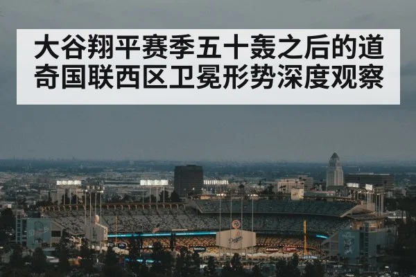 大谷翔平赛季五十轰之后的道奇国联西区卫冕形势深度观察