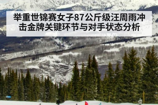 举重世锦赛女子87公斤级汪周雨冲击金牌关键环节与对手状态分析