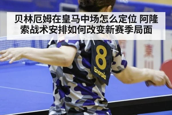贝林厄姆在皇马中场怎么定位 阿隆索战术安排如何改变新赛季局面