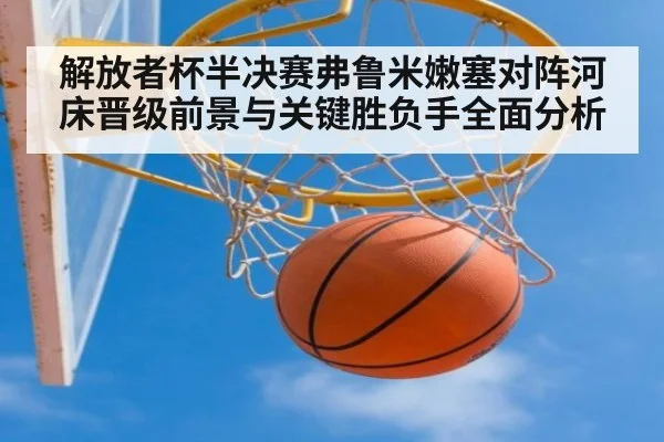 解放者杯半决赛弗鲁米嫩塞对阵河床晋级前景与关键胜负手全面分析